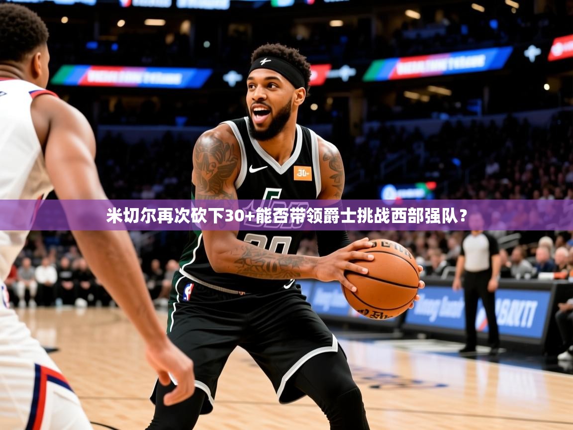 2025九游娱乐网站赞助的不莱梅米切尔再次砍下30+能否带领爵士挑战西部强队？  第1张