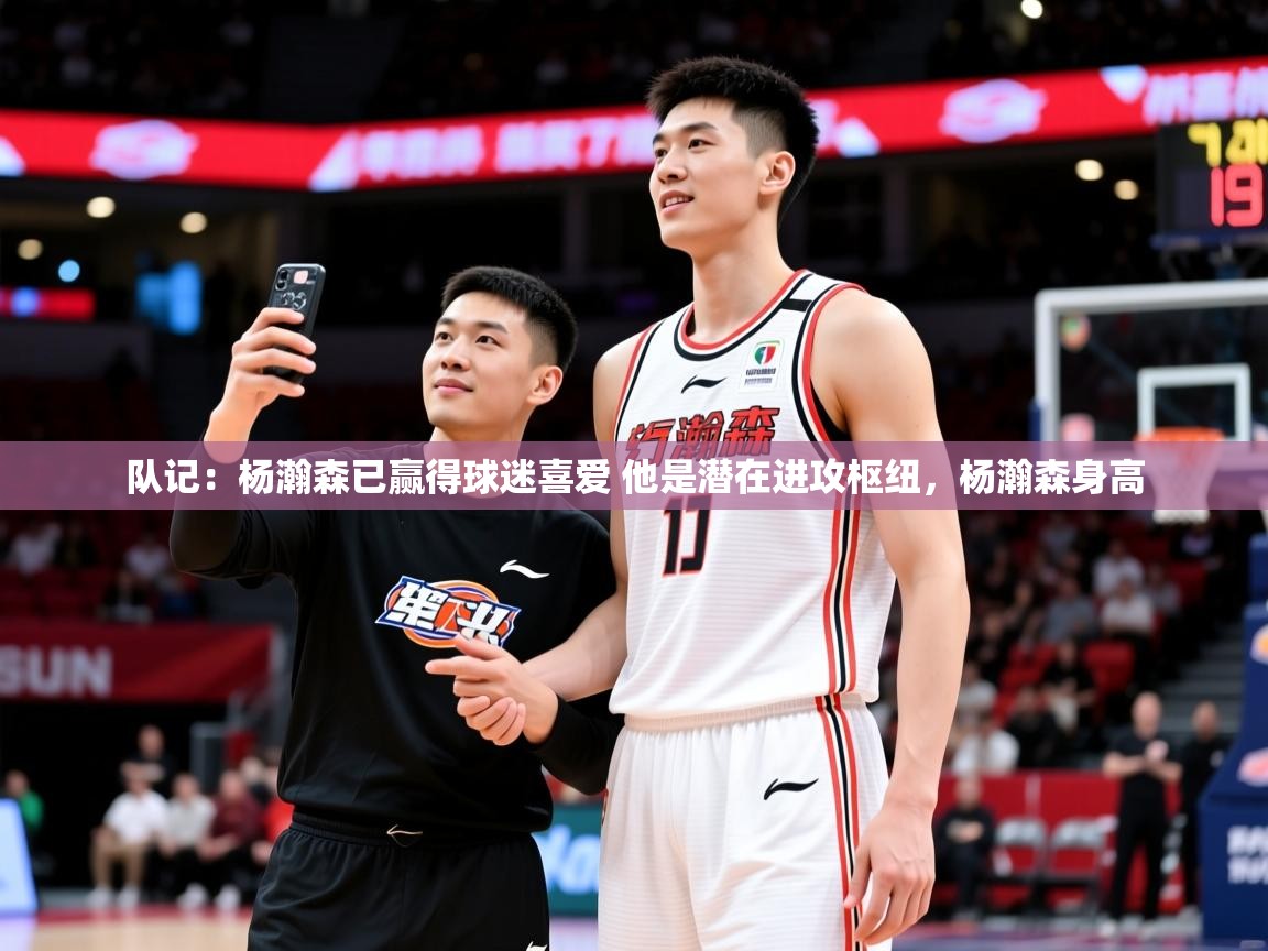 2025九游娱乐app官方入口队记：杨瀚森已赢得球迷喜爱 他是潜在进攻枢纽，杨瀚森身高  第3张